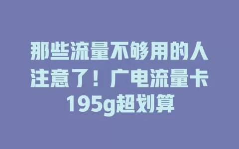 那些流量不够用的人注意了！广电流量卡195g超划算