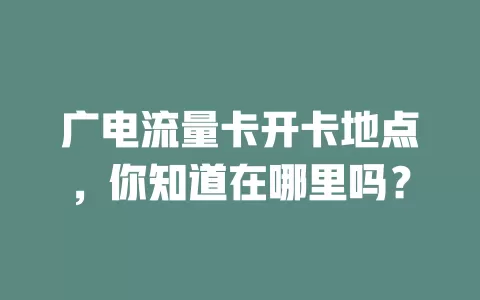 广电流量卡开卡地点，你知道在哪里吗？