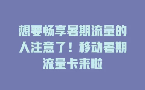 想要畅享暑期流量的人注意了！移动暑期流量卡来啦