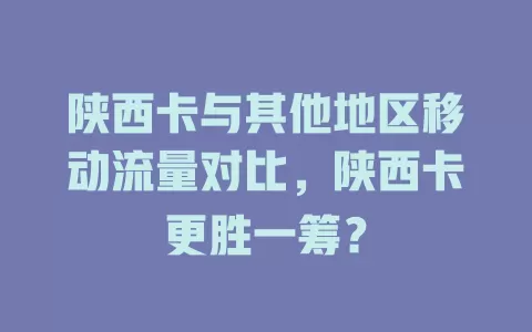 陕西卡与其他地区移动流量对比，陕西卡更胜一筹？