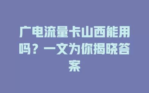 广电流量卡山西能用吗？一文为你揭晓答案