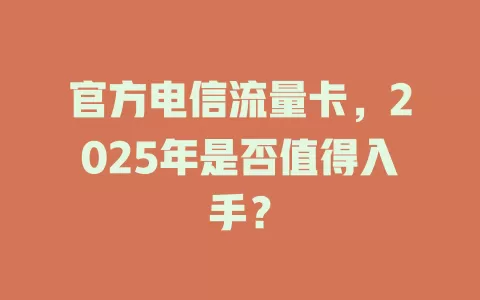 官方电信流量卡，2025年是否值得入手？