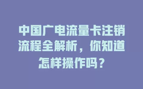 中国广电流量卡注销流程全解析，你知道怎样操作吗？