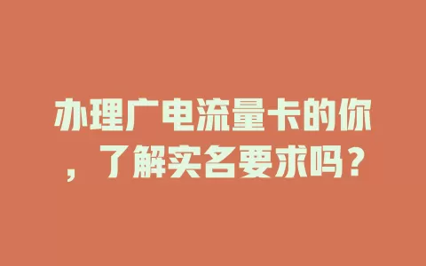 办理广电流量卡的你，了解实名要求吗？