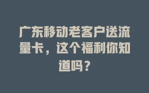 广东移动老客户送流量卡，这个福利你知道吗？
