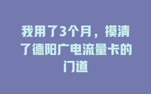 我用了3个月，摸清了德阳广电流量卡的门道