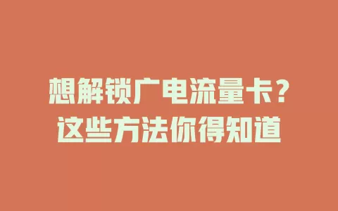 想解锁广电流量卡？这些方法你得知道