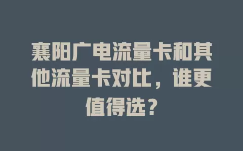 襄阳广电流量卡和其他流量卡对比，谁更值得选？