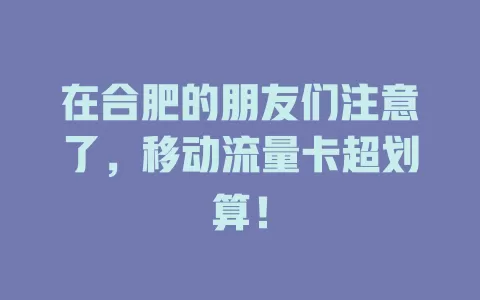 在合肥的朋友们注意了，移动流量卡超划算！