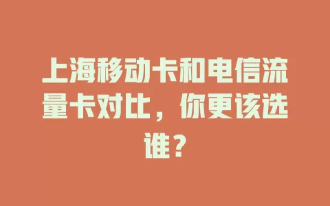 上海移动卡和电信流量卡对比，你更该选谁？