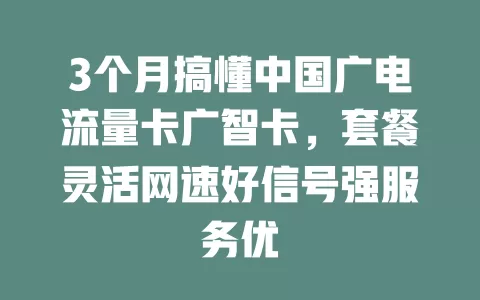 3个月搞懂中国广电流量卡广智卡，套餐灵活网速好信号强服务优