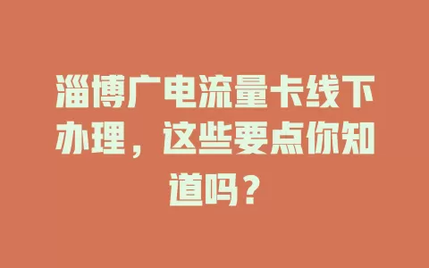淄博广电流量卡线下办理，这些要点你知道吗？