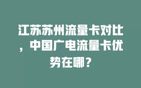 江苏苏州流量卡对比，中国广电流量卡优势在哪？