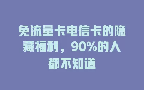 免流量卡电信卡的隐藏福利，90%的人都不知道