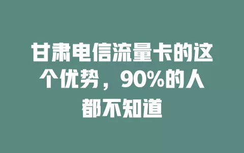 甘肃电信流量卡的这个优势，90%的人都不知道