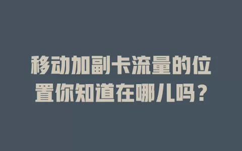 移动加副卡流量的位置你知道在哪儿吗？