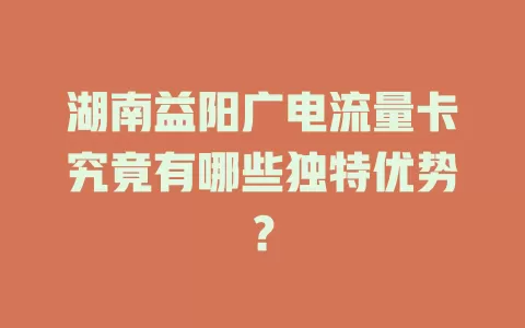 湖南益阳广电流量卡究竟有哪些独特优势？