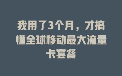 我用了3个月，才搞懂全球移动最大流量卡套餐