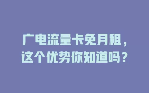 广电流量卡免月租，这个优势你知道吗？