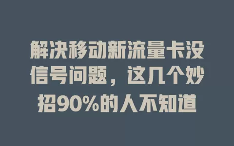 解决移动新流量卡没信号问题，这几个妙招90%的人不知道