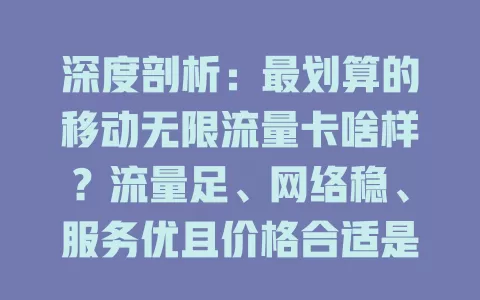 深度剖析：最划算的移动无限流量卡啥样？流量足、网络稳、服务优且价格合适是关键