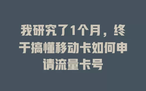 我研究了1个月，终于搞懂移动卡如何申请流量卡号