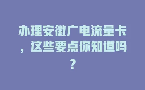 办理安徽广电流量卡，这些要点你知道吗？