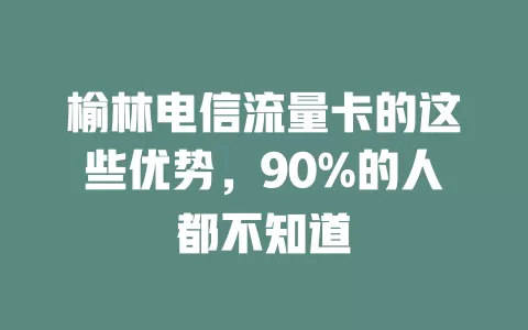 榆林电信流量卡的这些优势，90%的人都不知道