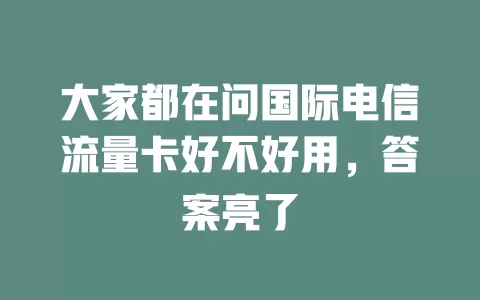 大家都在问国际电信流量卡好不好用，答案亮了