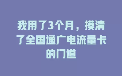 我用了3个月，摸清了全国通广电流量卡的门道