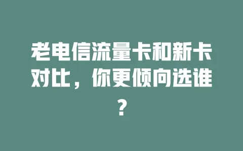 老电信流量卡和新卡对比，你更倾向选谁？