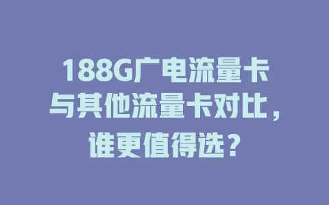 188G广电流量卡与其他流量卡对比，谁更值得选？