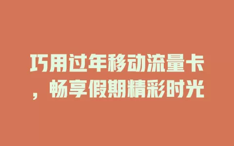 巧用过年移动流量卡，畅享假期精彩时光
