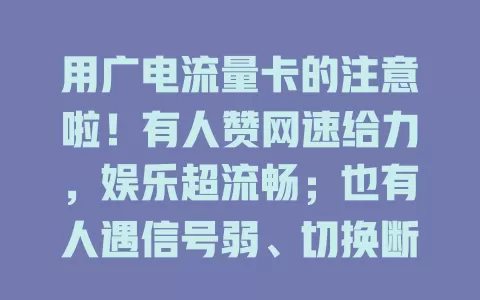 用广电流量卡的注意啦！有人赞网速给力，娱乐超流畅；也有人遇信号弱、切换断网问题。相关部门正行动，优化后体验将更好