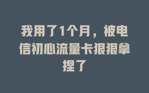 我用了1个月，被电信初心流量卡狠狠拿捏了
