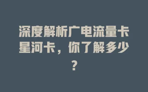 深度解析广电流量卡星河卡，你了解多少？