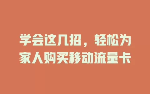 学会这几招，轻松为家人购买移动流量卡