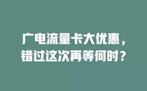 广电流量卡大优惠，错过这次再等何时？