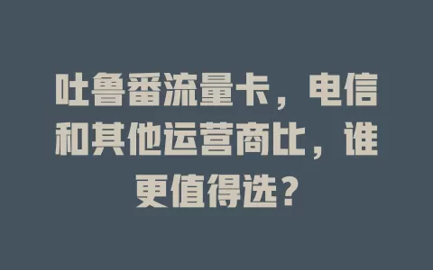 吐鲁番流量卡，电信和其他运营商比，谁更值得选？