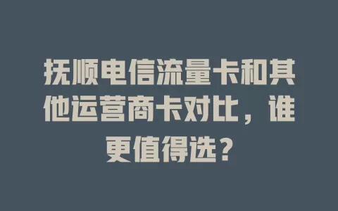 抚顺电信流量卡和其他运营商卡对比，谁更值得选？
