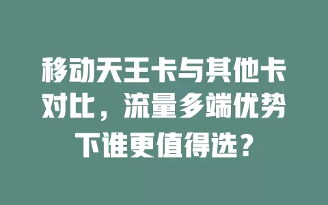 移动天王卡与其他卡对比，流量多端优势下谁更值得选？