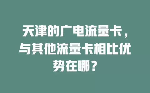 天津的广电流量卡，与其他流量卡相比优势在哪？