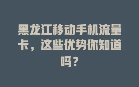 黑龙江移动手机流量卡，这些优势你知道吗？
