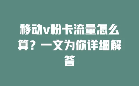 移动v粉卡流量怎么算？一文为你详细解答
