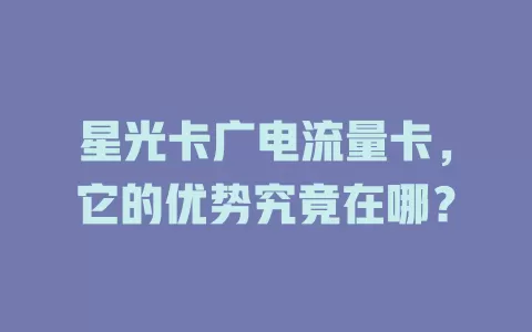 星光卡广电流量卡，它的优势究竟在哪？