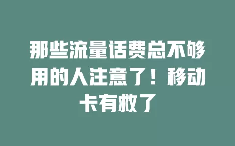 那些流量话费总不够用的人注意了！移动卡有救了