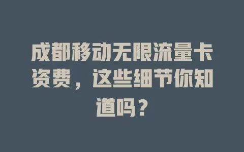成都移动无限流量卡资费，这些细节你知道吗？