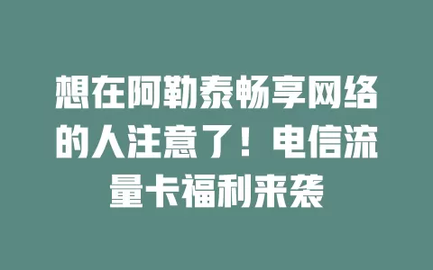 想在阿勒泰畅享网络的人注意了！电信流量卡福利来袭