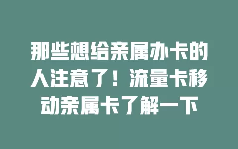 那些想给亲属办卡的人注意了！流量卡移动亲属卡了解一下