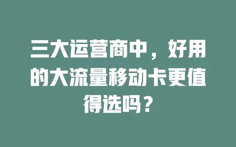 三大运营商中，好用的大流量移动卡更值得选吗？